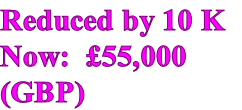 Reduced by 10 K 
Now:  £55,000
(GBP)